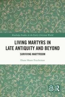 Living Martyrs in Late Antiquity and Beyond : Surviving Martyrdom