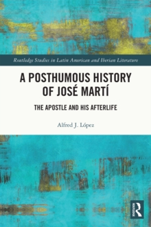 A Posthumous History of Jose Marti : The Apostle and his Afterlife