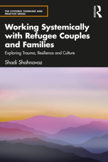 Working Systemically with Refugee Couples and Families : Exploring Trauma, Resilience and Culture