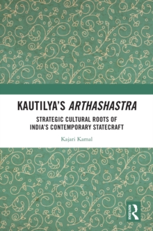 Kautilya's Arthashastra : Strategic Cultural Roots of India's Contemporary Statecraft