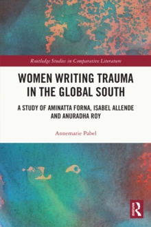 Women Writing Trauma in the Global South : A Study of Aminatta Forna, Isabel Allende and Anuradha Roy