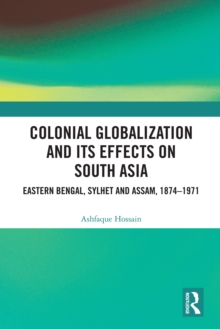 Colonial Globalization and its Effects on South Asia : Eastern Bengal, Sylhet, and Assam, 1874-1971