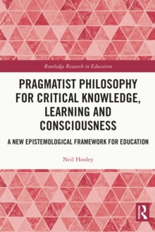 Pragmatist Philosophy for Critical Knowledge, Learning and Consciousness : A New Epistemological Framework for Education