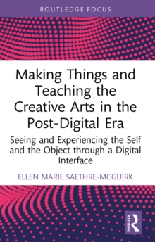 Making Things and Teaching the Creative Arts in the Post-Digital Era : Seeing and Experiencing the Self and the Object through a Digital Interface