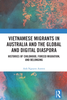 Vietnamese Migrants in Australia and the Global Digital Diaspora : Histories of Childhood, Forced Migration, and Belonging