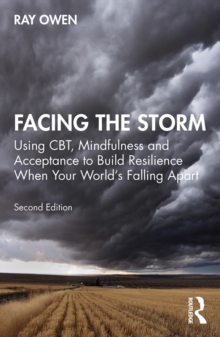 Facing the Storm : Using CBT, Mindfulness and Acceptance to Build Resilience When Your World's Falling Apart