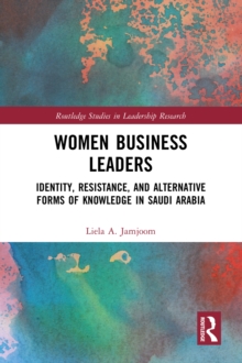 Women Business Leaders : Identity, Resistance, and Alternative Forms of Knowledge in Saudi Arabia