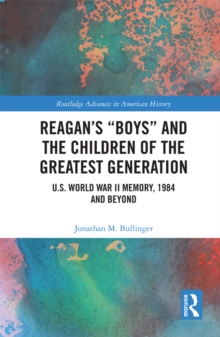 Reagans Boys and the Children of the Greatest Generation : U.S. World War II Memory, 1984 and Beyond