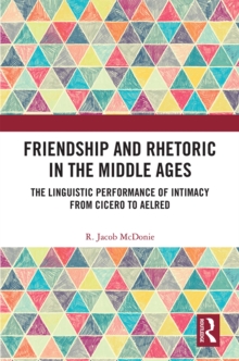 Friendship and Rhetoric in the Middle Ages : The Linguistic Performance of Intimacy from Cicero to Aelred