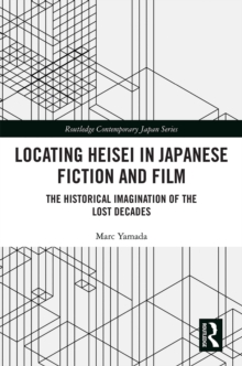 Locating Heisei in Japanese Fiction and Film : The Historical Imagination of the Lost Decades