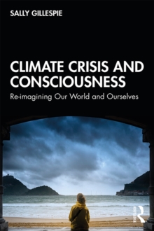 Climate Crisis and Consciousness : Re-imagining Our World and Ourselves