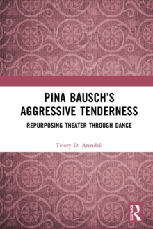 Pina Bausch's Aggressive Tenderness : Repurposing Theater through Dance