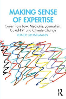 Making Sense of Expertise : Cases from Law, Medicine, Journalism, Covid-19, and Climate Change