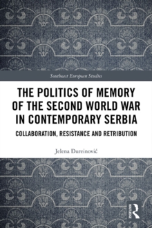 The Politics of Memory of the Second World War in Contemporary Serbia : Collaboration, Resistance and Retribution