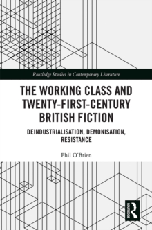 The Working Class and Twenty-First-Century British Fiction : Deindustrialisation, Demonisation, Resistance