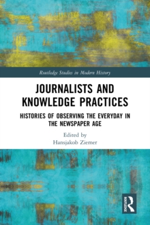 Journalists and Knowledge Practices : Histories of Observing the Everyday in the Newspaper Age