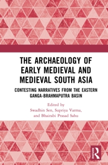 The Archaeology of Early Medieval and Medieval South Asia : Contesting Narratives from the Eastern Ganga-Brahmaputra Basin