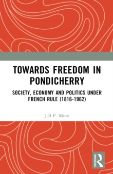 Towards Freedom in Pondicherry : Society, Economy and Politics under French Rule (1816-1962)