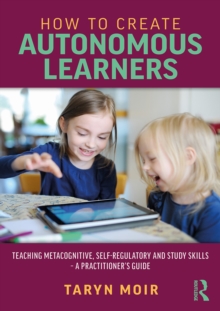 How to Create Autonomous Learners : Teaching Metacognitive, Self-regulatory and Study Skills - a Practitioner's Guide