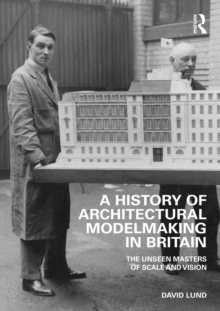 A History of Architectural Modelmaking in Britain : The Unseen Masters of Scale and Vision