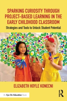 Sparking Curiosity through Project-Based Learning in the Early Childhood Classroom : Strategies and Tools to Unlock Student Potential