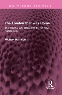 The London that was Rome : The Imperial City Recreated by the New Archaeology