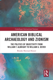 American Biblical Archaeology and Zionism : The Politics of Objectivity from William F. Albright to William G. Dever