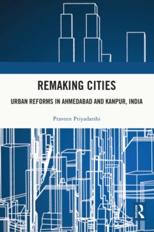 Remaking Cities : Urban Reforms in Ahmedabad and Kanpur, India