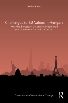 Challenges to EU Values in Hungary : How the European Union Misunderstood the Government of Viktor Orban