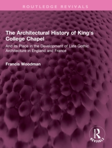 The Architectural History of King's College Chapel : And its Place in the Development of Late Gothic Architecture in England and France