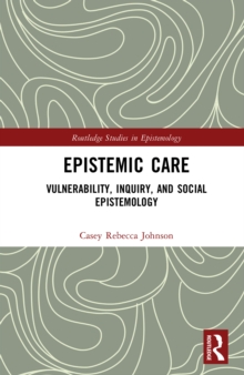 Epistemic Care : Vulnerability, Inquiry, and Social Epistemology