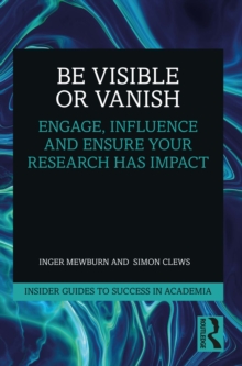 Be Visible Or Vanish : Engage, Influence and Ensure Your Research Has Impact