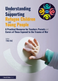 Understanding and Supporting Refugee Children and Young People : A Practical Resource for Teachers, Parents and Carers of Those Exposed to the Trauma of War