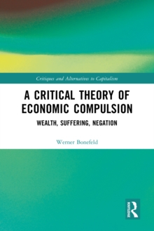 A Critical Theory of Economic Compulsion : Wealth, Suffering, Negation