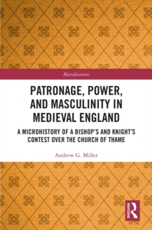 Patronage, Power, and Masculinity in Medieval England : A Microhistory of a Bishop's and Knight's Contest over the Church of Thame