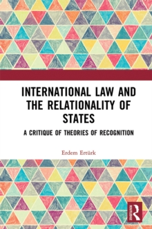 International Law and the Relationality of States : A Critique of Theories of Recognition