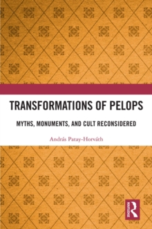 Transformations of Pelops : Myths, Monuments, and Cult Reconsidered