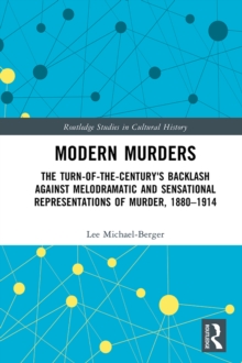 Modern Murders : The Turn-of-the-Century's Backlash Against Melodramatic and Sensational Representations of Murder, 1880-1914