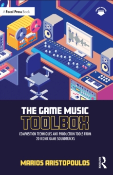 The Game Music Toolbox : Composition Techniques and Production Tools from 20 Iconic Game Soundtracks