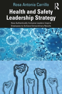 Health and Safety Leadership Strategy : How Authentically Inclusive Leaders Inspire Employees to Achieve Extraordinary Results