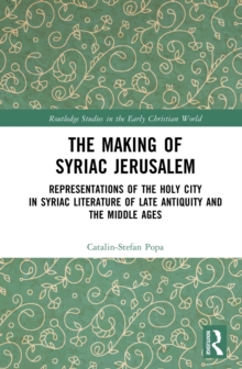 The Making of Syriac Jerusalem : Representations of the Holy City in Syriac Literature of Late Antiquity and the Middle Ages