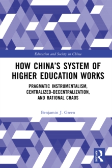 How China's System of Higher Education Works : Pragmatic Instrumentalism, Centralized-Decentralization, and Rational Chaos