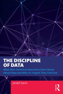 The Discipline of Data : What Non-Technical Executives Don't Know About Data and Why It's Urgent They Find Out