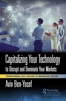 Capitalizing Your Technology to Disrupt and Dominate Your Markets : Transforming Cost Centers to Innovation Centers