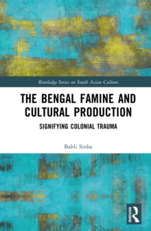 The Bengal Famine and Cultural Production : Signifying Colonial Trauma