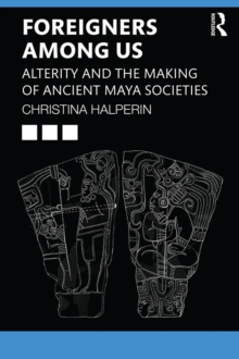 Foreigners Among Us : Alterity and the Making of Ancient Maya Societies