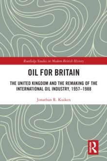 Oil for Britain : The United Kingdom and the Remaking of the International Oil Industry, 1957-1988