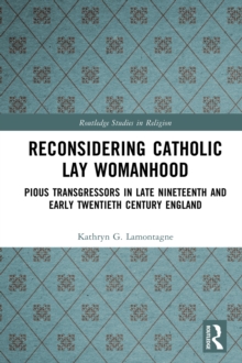 Reconsidering Catholic Lay Womanhood : Pious Transgressors in Late Nineteenth and Early Twentieth Century England