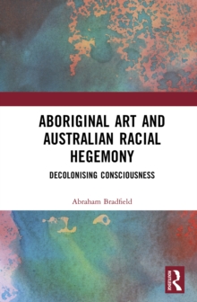 Aboriginal Art and Australian Racial Hegemony : Decolonising Consciousness