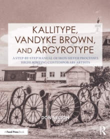 Kallitype, Vandyke Brown, and Argyrotype : A Step-by-Step Manual of Iron-Silver Processes Highlighting Contemporary Artists